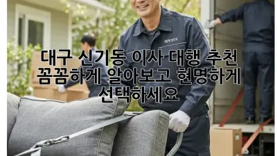 대구 신기동 이사 대행 추천: 꼼꼼하게 알아보고 현명하게 선택하세요!