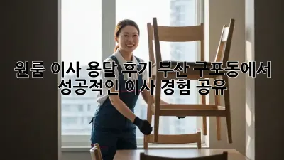 원룸 이사 용달 후기: 부산 구포동에서 성공적인 이사 경험 공유