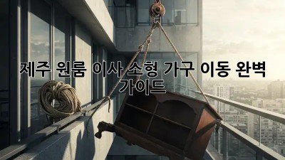 제주 원룸 이사, 소형 가구 이동 완벽 가이드!